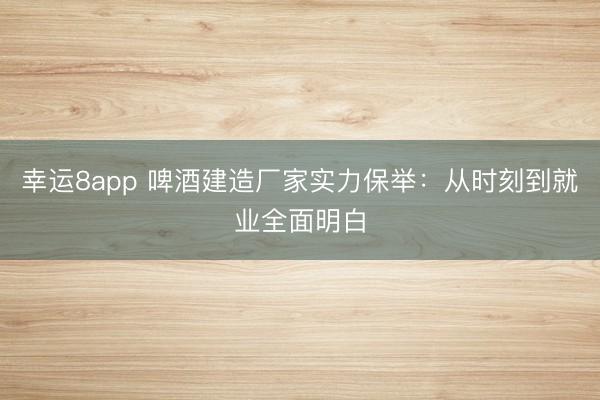 幸運8app 啤酒建造廠家實力保舉:從時刻到就業全面明白